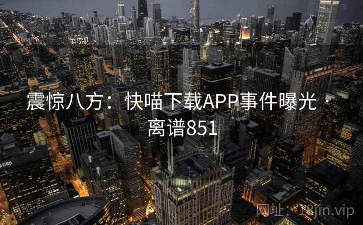 震惊八方:快喵下载APP事件曝光 · 离谱851