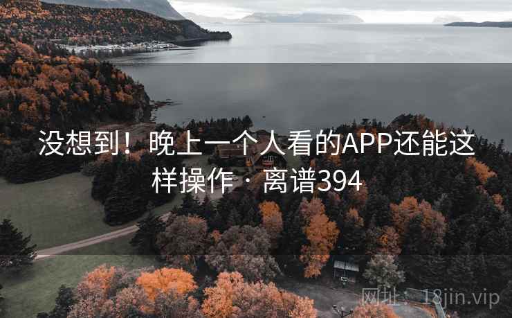 没想到！晚上一个人看的APP还能这样操作 · 离谱394
