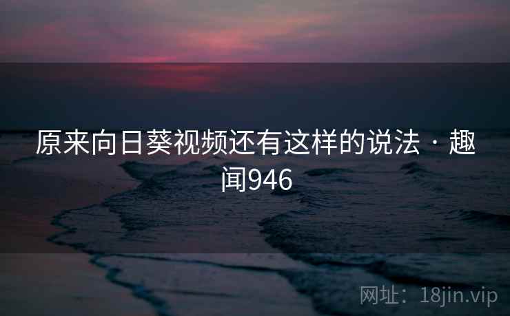 原来向日葵视频还有这样的说法 · 趣闻946