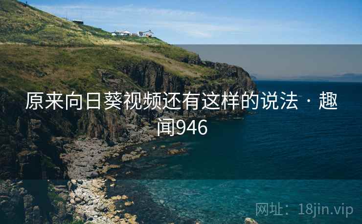 原来向日葵视频还有这样的说法 · 趣闻946