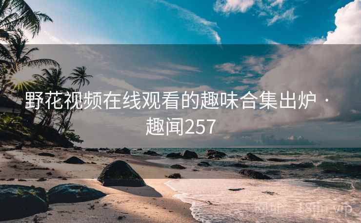 野花视频在线观看的趣味合集出炉 · 趣闻257
