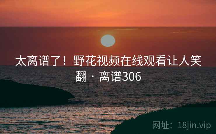 太离谱了！野花视频在线观看让人笑翻 · 离谱306