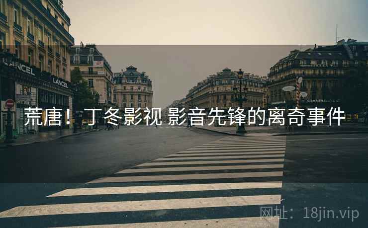 荒唐!丁冬影视 影音先锋的离奇事件