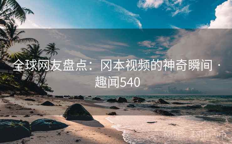 全球网友盘点:冈本视频的神奇瞬间 · 趣闻540