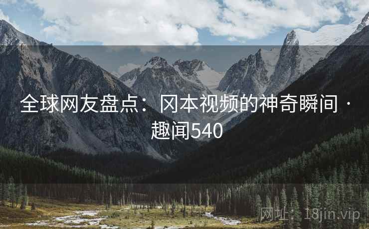 全球网友盘点:冈本视频的神奇瞬间 · 趣闻540