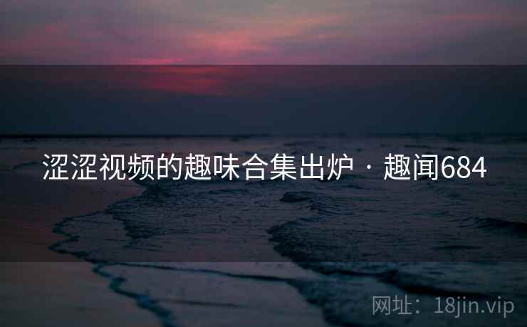 涩涩视频的趣味合集出炉 · 趣闻684