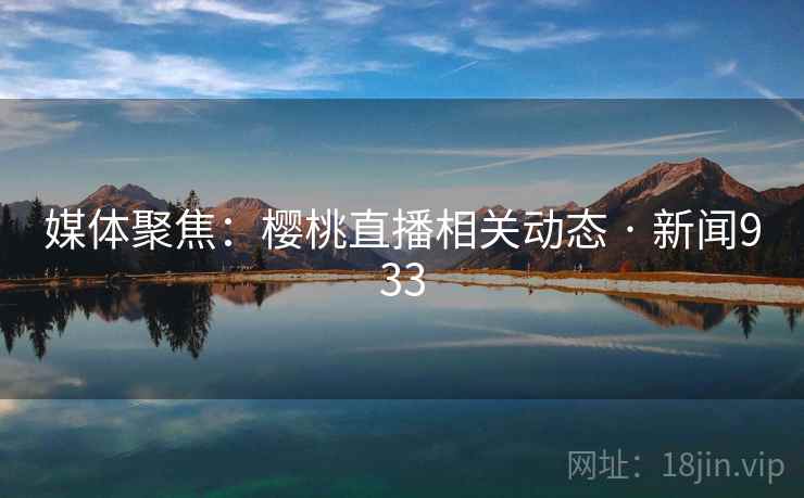 媒体聚焦:樱桃直播相关动态 · 新闻933