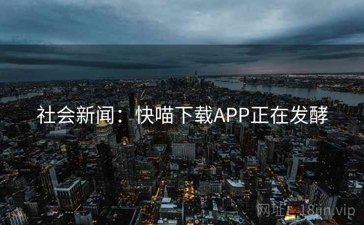 详细阅读:社会新闻:快喵下载APP正在发酵 社会新闻:快喵下载APP正在发酵