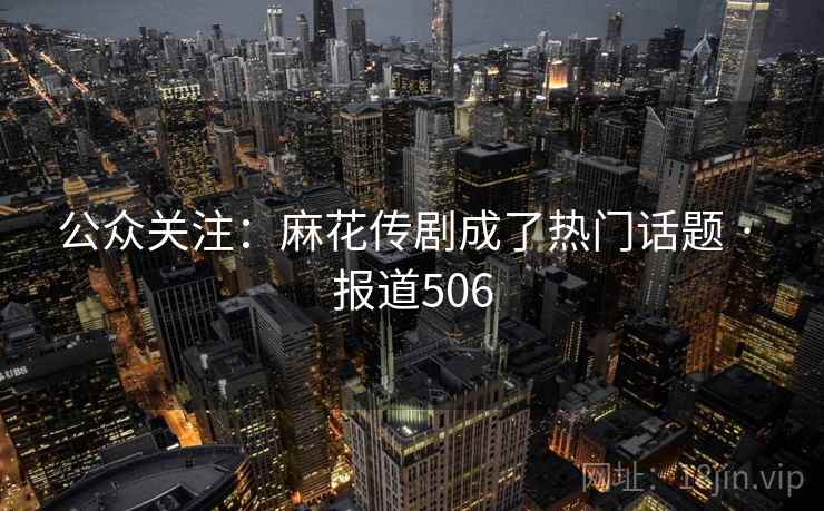 公众关注:麻花传剧成了热门话题 · 报道506