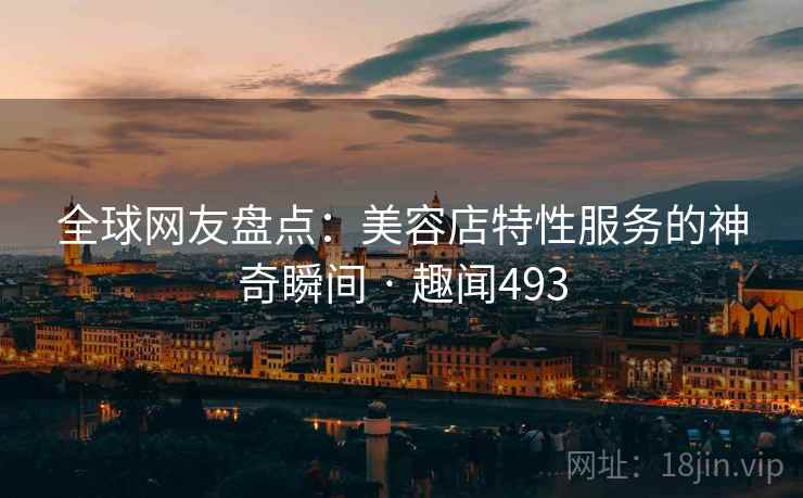 全球网友盘点:美容店特性服务的神奇瞬间 · 趣闻493