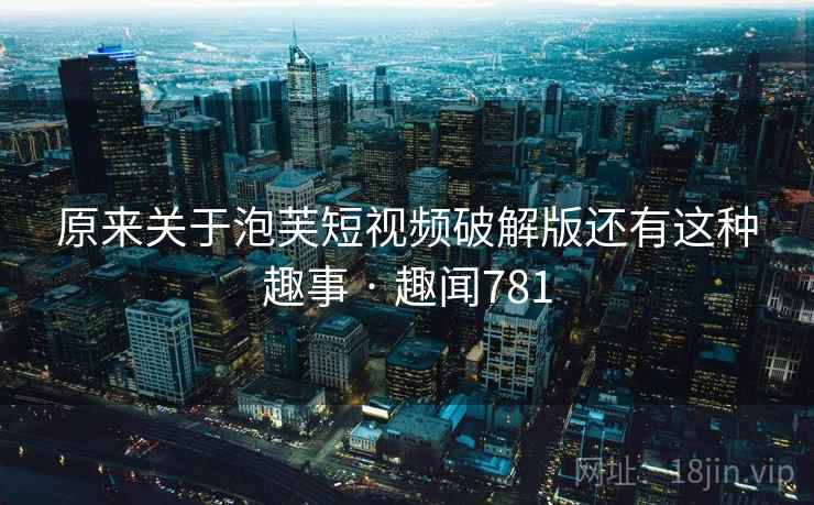 详细阅读:原来关于泡芙短视频破解版还有这种趣事 · 趣闻781 原来关于泡芙短视频破解版还有这种趣事 · 趣闻781