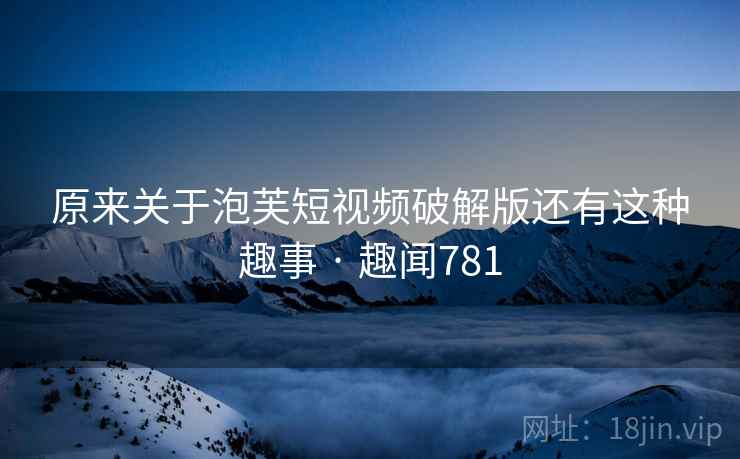 原来关于泡芙短视频破解版还有这种趣事 · 趣闻781