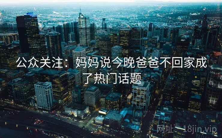 公众关注:妈妈说今晚爸爸不回家成了热门话题