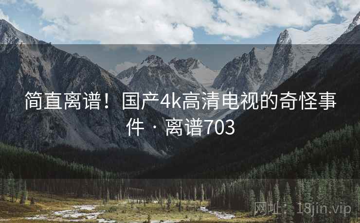详细阅读:简直离谱!国产4k高清电视的奇怪事件 · 离谱703 简直离谱!国产4k高清电视的奇怪事件 · 离谱703