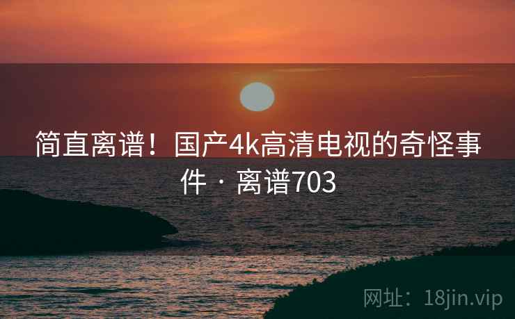 简直离谱!国产4k高清电视的奇怪事件 · 离谱703