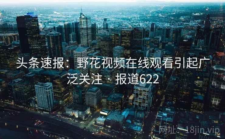 头条速报:野花视频在线观看引起广泛关注 · 报道622