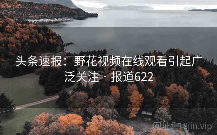 头条速报:野花视频在线观看引起广泛关注 · 报道622