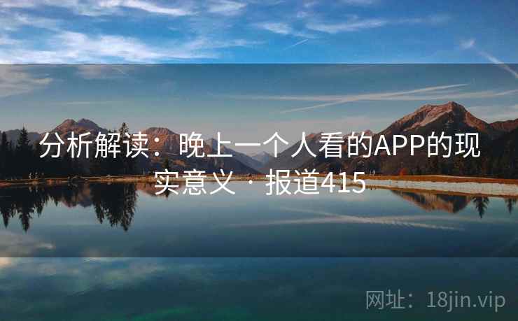详细阅读:分析解读:晚上一个人看的APP的现实意义 · 报道415 分析解读:晚上一个人看的APP的现实意义 · 报道415