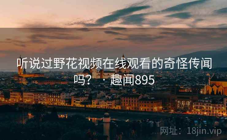 听说过野花视频在线观看的奇怪传闻吗? · 趣闻895