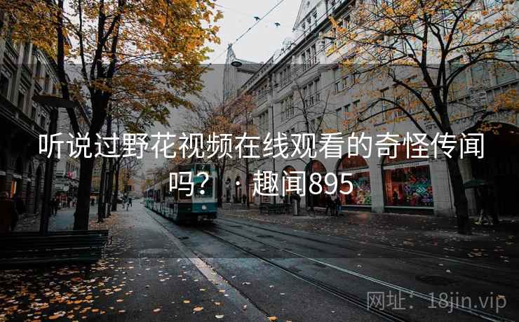 听说过野花视频在线观看的奇怪传闻吗? · 趣闻895