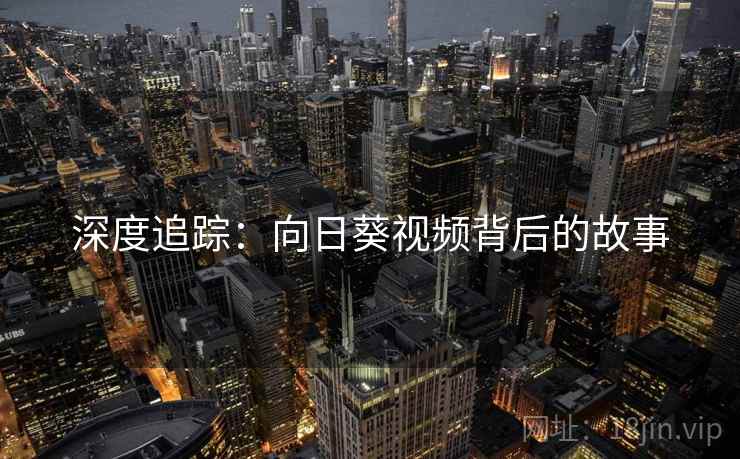 详细阅读:深度追踪:向日葵视频背后的故事 深度追踪:向日葵视频背后的故事