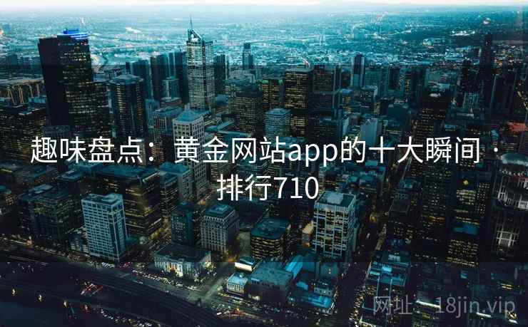 趣味盘点:黄金网站app的十大瞬间 · 排行710