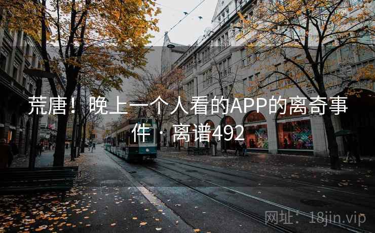 详细阅读:荒唐!晚上一个人看的APP的离奇事件 · 离谱492 荒唐!晚上一个人看的APP的离奇事件 · 离谱492