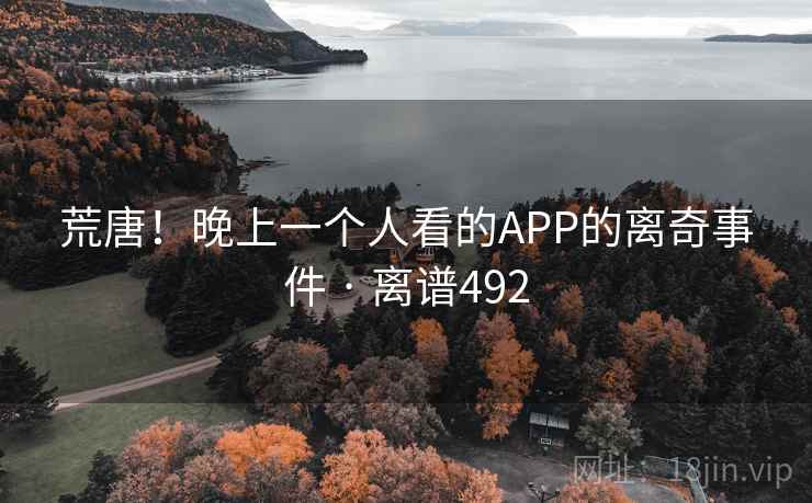 荒唐!晚上一个人看的APP的离奇事件 · 离谱492