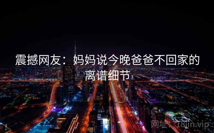 震撼网友:妈妈说今晚爸爸不回家的离谱细节