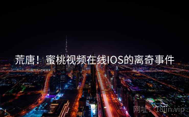详细阅读:荒唐!蜜桃视频在线IOS的离奇事件 荒唐!蜜桃视频在线IOS的离奇事件