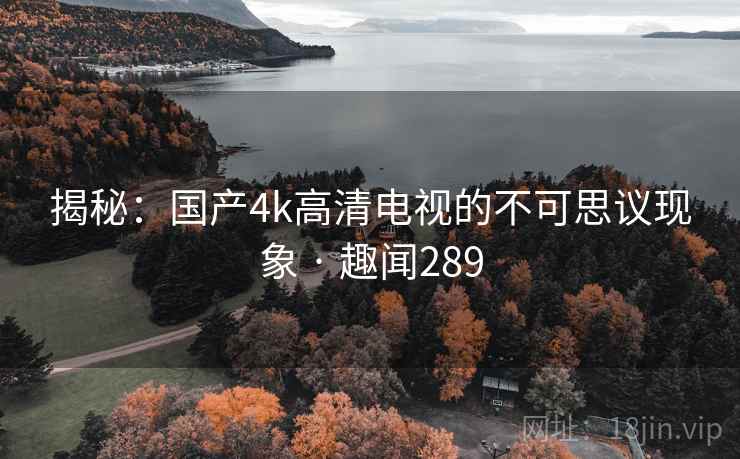 详细阅读:揭秘:国产4k高清电视的不可思议现象 · 趣闻289 揭秘:国产4k高清电视的不可思议现象 · 趣闻289