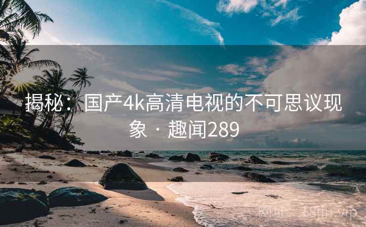 揭秘:国产4k高清电视的不可思议现象 · 趣闻289