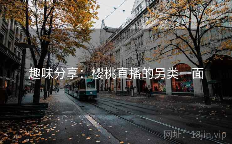 详细阅读:趣味分享:樱桃直播的另类一面 趣味分享:樱桃直播的另类一面