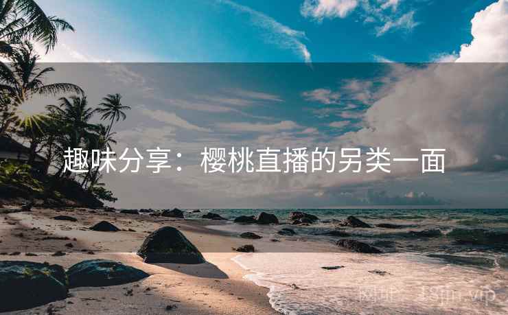 趣味分享:樱桃直播的另类一面