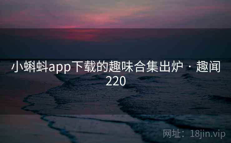 详细阅读:小蝌蚪app下载的趣味合集出炉 · 趣闻220 小蝌蚪app下载的趣味合集出炉 · 趣闻220