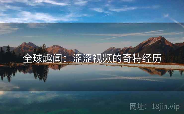全球趣闻:涩涩视频的奇特经历