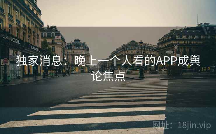 独家消息:晚上一个人看的APP成舆论焦点