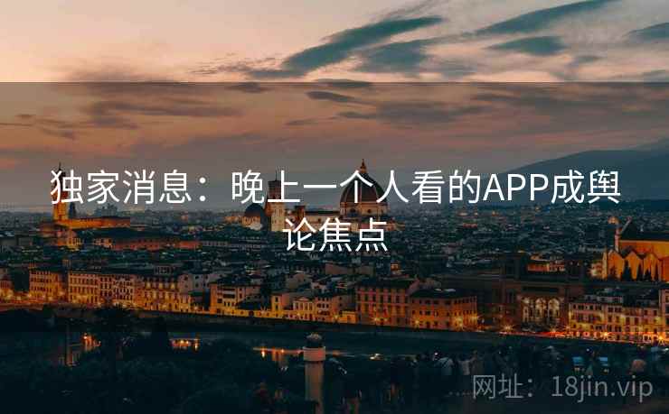 独家消息:晚上一个人看的APP成舆论焦点