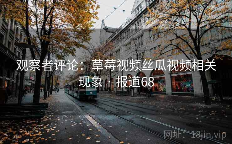 观察者评论:草莓视频丝瓜视频相关现象 · 报道68