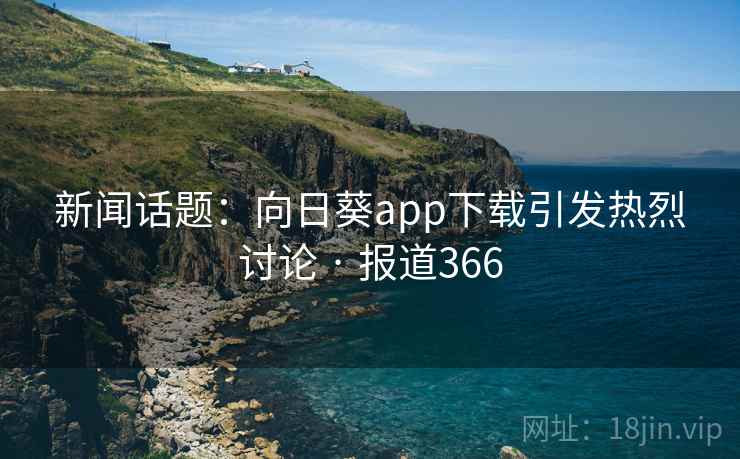 新闻话题:向日葵app下载引发热烈讨论 · 报道366