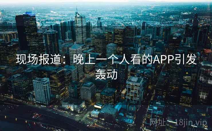现场报道：晚上一个人看的APP引发轰动