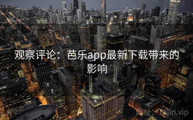 观察评论：芭乐app最新下载带来的影响