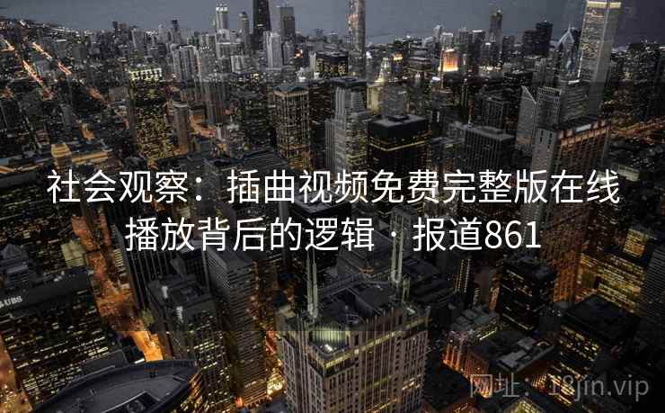 社会观察：插曲视频免费完整版在线播放背后的逻辑 · 报道861