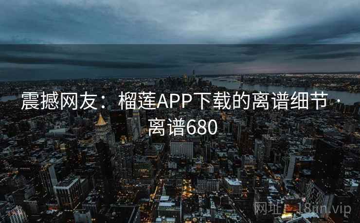 震撼网友：榴莲APP下载的离谱细节 · 离谱680