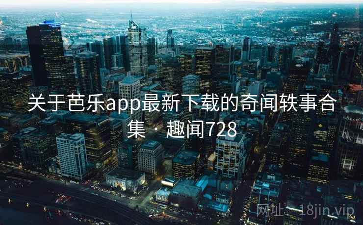关于芭乐app最新下载的奇闻轶事合集 · 趣闻728