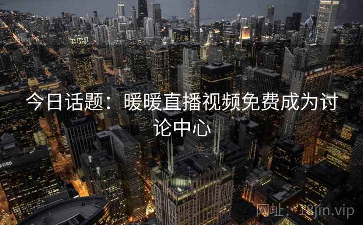 今日话题：暖暖直播视频免费成为讨论中心