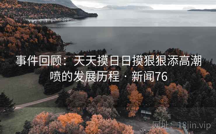 事件回顾：天天摸日日摸狠狠添高潮喷的发展历程 · 新闻76